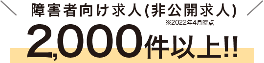 障害者向け求人（非公開求人）2,000件以上！！※2022年4月時点