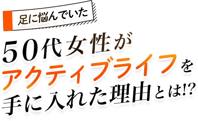 足に悩んでいた50代女性がアクティブライフを手に入れた理由とは！？