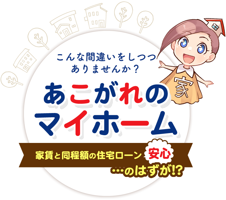 こんな間違いをしつつありませんか？ あこがれのマイホーム 家賃と同程額住宅ローン 安心…のはずが！？