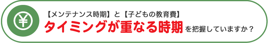 【メンテナンス時期】と【子供の教育費】タイミングが重なる時期を把握していますか？