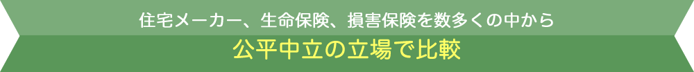 住宅メーカー、生命保険、損害保険を数多くの中から公平中立の立場で比較