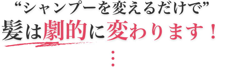 “シャンプーを変えるだけで”髪は劇的に変わります！