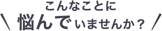 こんなことに悩んでいませんか？